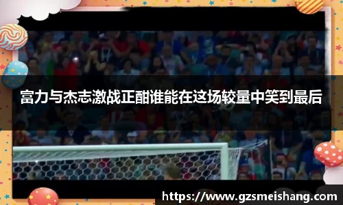 富力与杰志激战正酣谁能在这场较量中笑到最后