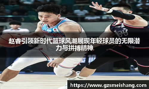 赵睿引领新时代篮球风潮展现年轻球员的无限潜力与拼搏精神